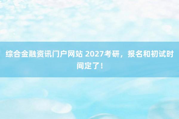 综合金融资讯门户网站 2027考研，报名和初试时间定了！