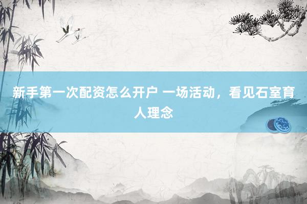 新手第一次配资怎么开户 一场活动，看见石室育人理念