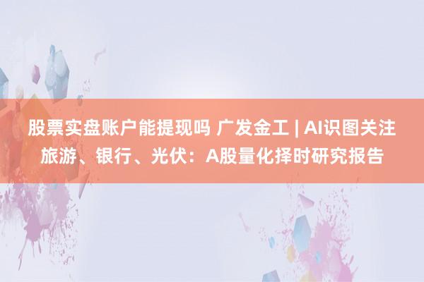 股票实盘账户能提现吗 广发金工 | AI识图关注旅游、银行、光伏：A股量化择时研究报告