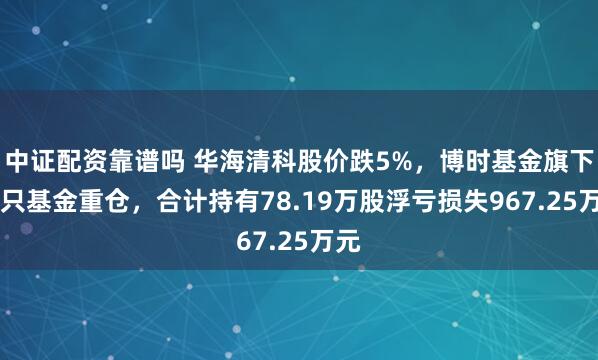 中证配资靠谱吗 华海清科股价跌5%，博时基金旗下11只基金重仓，合计持有78.19万股浮亏损失967.25万元