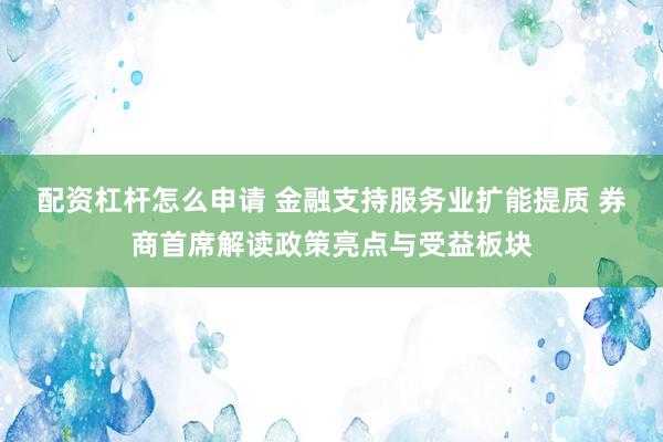 配资杠杆怎么申请 金融支持服务业扩能提质 券商首席解读政策亮点与受益板块