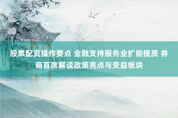 股票配资操作要点 金融支持服务业扩能提质 券商首席解读政策亮点与受益板块