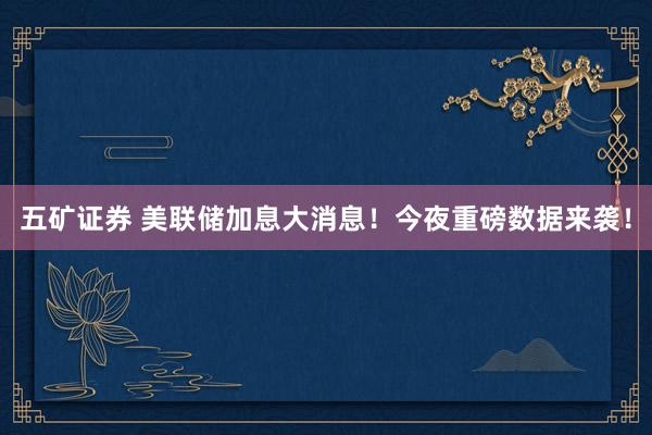 五矿证券 美联储加息大消息！今夜重磅数据来袭！