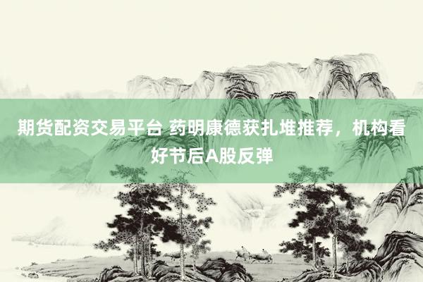 期货配资交易平台 药明康德获扎堆推荐，机构看好节后A股反弹