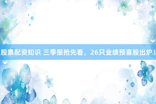 股票配资知识 三季报抢先看,26只业绩预喜股出炉!