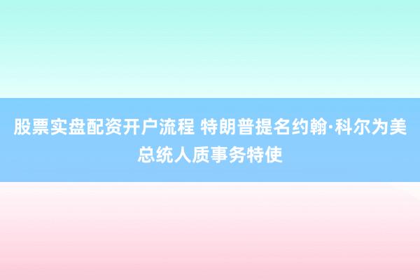 股票实盘配资开户流程 特朗普提名约翰·科尔为美总统人质事务特使