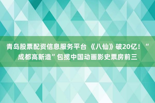 青岛股票配资信息服务平台 《八仙》破20亿!“成都高新造”包揽中国动画影史票房前三