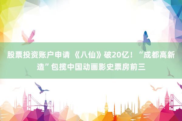 股票投资账户申请 《八仙》破20亿！“成都高新造”包揽中国动画影史票房前三