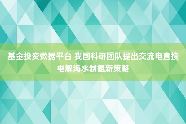 基金投资数据平台 我国科研团队提出交流电直接电解海水制氢新策略