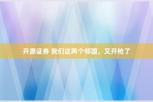 开源证券 我们这两个邻国，又开枪了