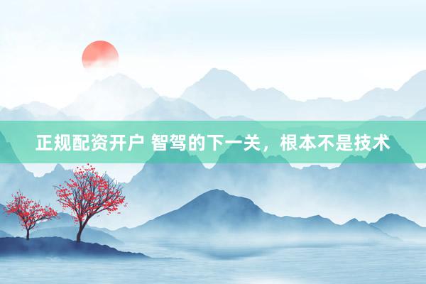正规配资开户 智驾的下一关，根本不是技术