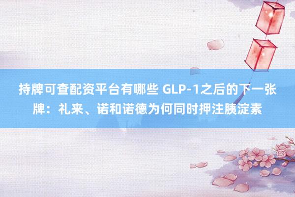 持牌可查配资平台有哪些 GLP-1之后的下一张牌：礼来、诺和诺德为何同时押注胰淀素