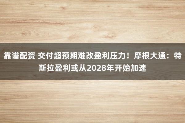 靠谱配资 交付超预期难改盈利压力！摩根大通：特斯拉盈利或从2028年开始加速