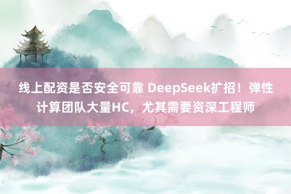 线上配资是否安全可靠 DeepSeek扩招！弹性计算团队大量HC，尤其需要资深工程师