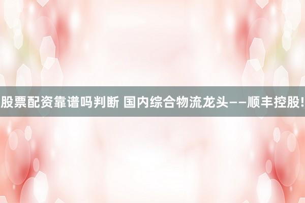 股票配资靠谱吗判断 国内综合物流龙头——顺丰控股!