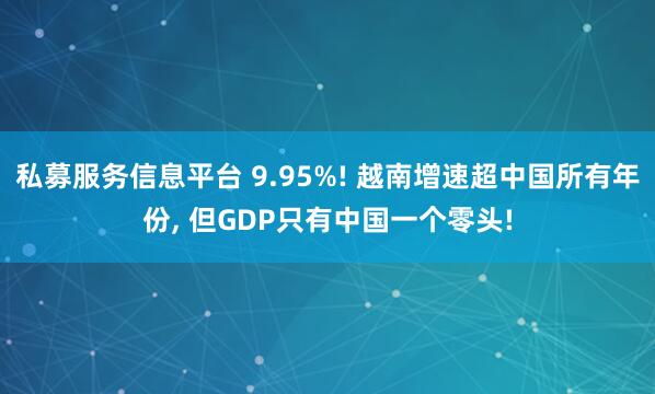 私募服务信息平台 9.95%! 越南增速超中国所有年份, 但GDP只有中国一个零头!