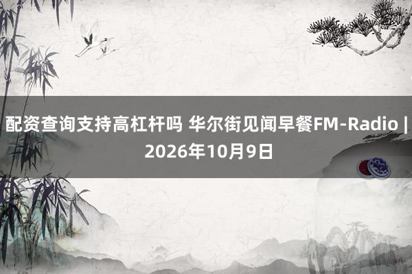 配资查询支持高杠杆吗 华尔街见闻早餐FM-Radio | 2026年10月9日