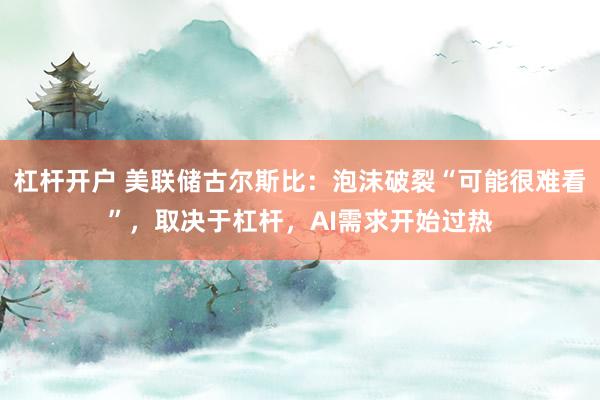 杠杆开户 美联储古尔斯比：泡沫破裂“可能很难看”，取决于杠杆，AI需求开始过热