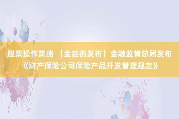 股票操作策略 【金融街发布】金融监管总局发布《财产保险公司保险产品开发管理规定》