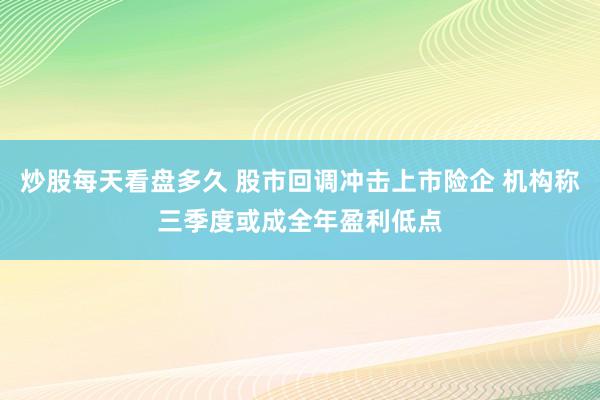 炒股每天看盘多久 股市回调冲击上市险企 机构称三季度或成全年盈利低点