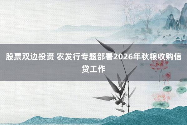 股票双边投资 农发行专题部署2026年秋粮收购信贷工作