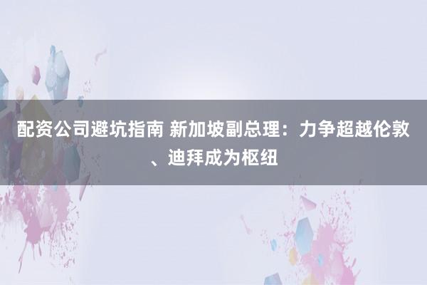 配资公司避坑指南 新加坡副总理:力争超越伦敦、迪拜成为枢纽