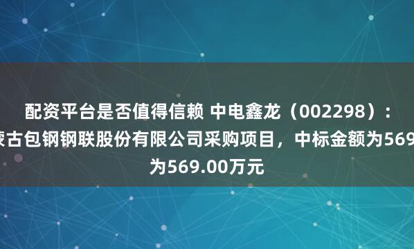 配资平台是否值得信赖 中电鑫龙(002298):中标内蒙古包钢钢联股份有限公司采购项目,中标金额为569.00万元
