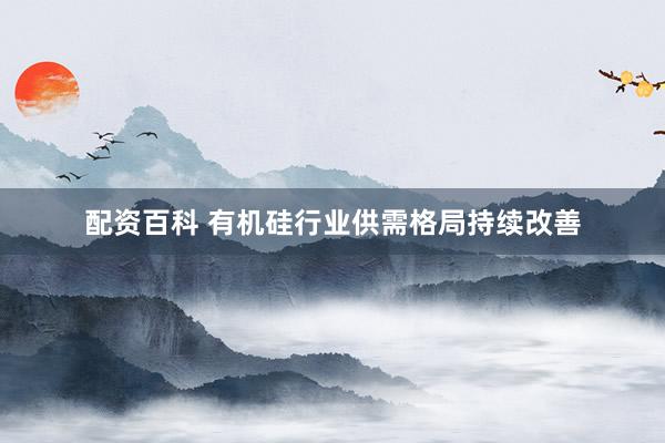 配资百科 有机硅行业供需格局持续改善
