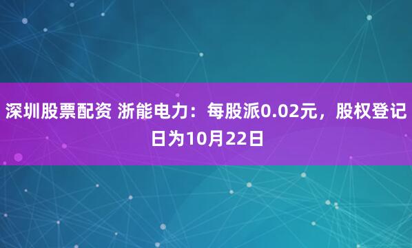 深圳股票配资 浙能电力：每股派0.02元，股权登记日为10月22日