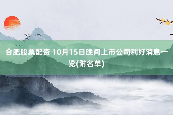 合肥股票配资 10月15日晚间上市公司利好消息一览(附名单)
