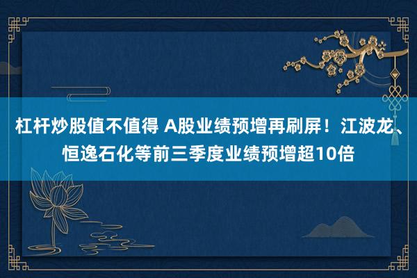 杠杆炒股值不值得 A股业绩预增再刷屏！江波龙、恒逸石化等前三季度业绩预增超10倍