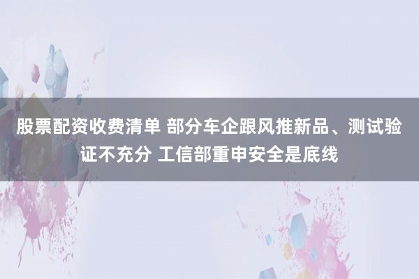 股票配资收费清单 部分车企跟风推新品、测试验证不充分 工信部重申安全是底线