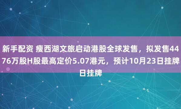 新手配资 瘦西湖文旅启动港股全球发售，拟发售4476万股H股最高定价5.07港元，预计10月23日挂牌