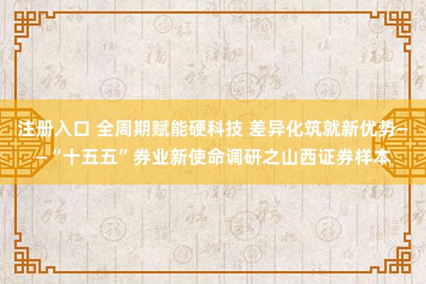 注册入口 全周期赋能硬科技 差异化筑就新优势——“十五五”券业新使命调研之山西证券样本