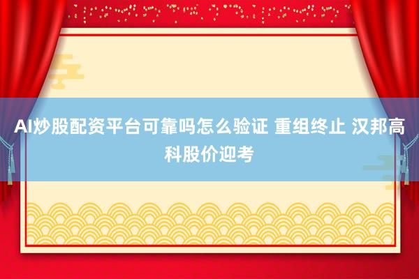 AI炒股配资平台可靠吗怎么验证 重组终止 汉邦高科股价迎考