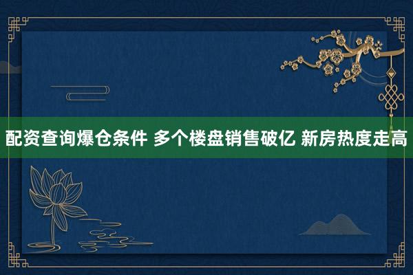 配资查询爆仓条件 多个楼盘销售破亿 新房热度走高