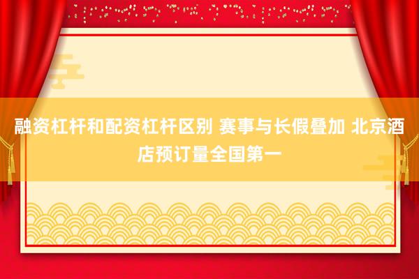 融资杠杆和配资杠杆区别 赛事与长假叠加 北京酒店预订量全国第一