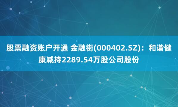 股票融资账户开通 金融街(000402.SZ)：和谐健康减持2289.54万股公司股份