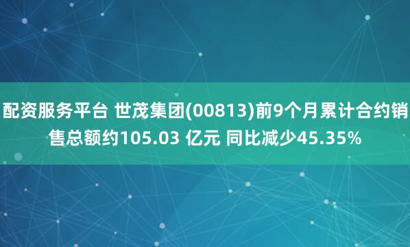 配资服务平台 世茂集团(00813)前9个月累计合约销售总额约105.03 亿元 同比减少45.35%