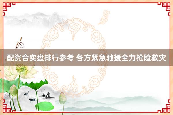 配资合实盘排行参考 各方紧急驰援全力抢险救灾