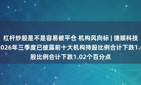 杠杆炒股是不是容易被平仓 机构风向标 | 捷顺科技(002609)2026年三季度已披露前十大机构持股比例合计下跌1.02个百分点
