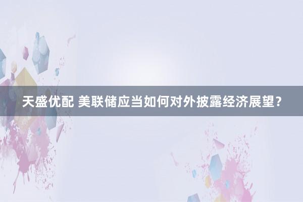 天盛优配 美联储应当如何对外披露经济展望？