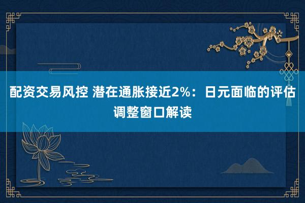 配资交易风控 潜在通胀接近2%：日元面临的评估调整窗口解读