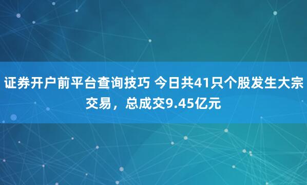 证券开户前平台查询技巧 今日共41只个股发生大宗交易,总成交9.45亿元