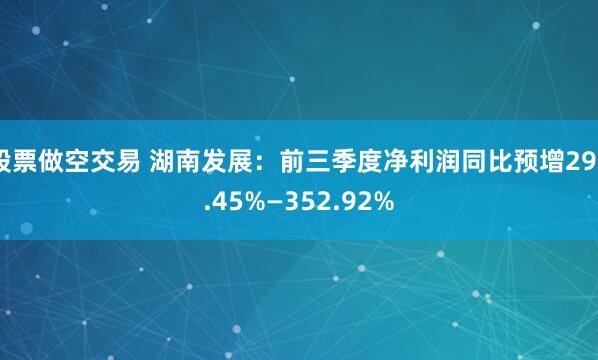 股票做空交易 湖南发展:前三季度净利润同比预增290.45%—352.92%