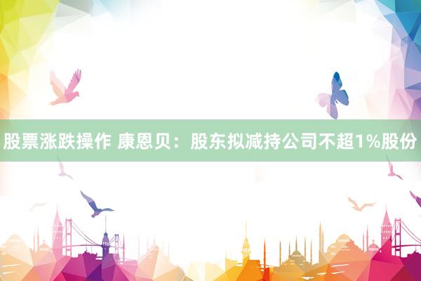 股票涨跌操作 康恩贝：股东拟减持公司不超1%股份