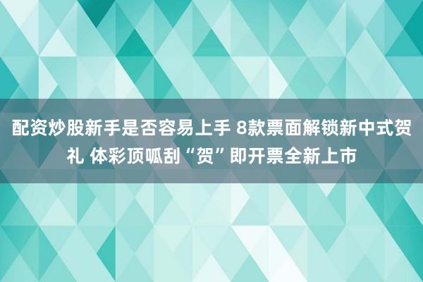 配资炒股新手是否容易上手 8款票面解锁新中式贺礼 体彩顶呱刮“贺”即开票全新上市