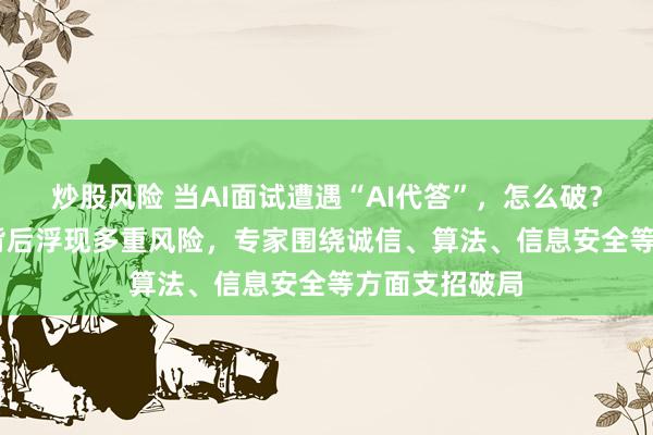 炒股风险 当AI面试遭遇“AI代答”，怎么破？ AI校招提效背后浮现多重风险，专家围绕诚信、算法、信息安全等方面支招破局