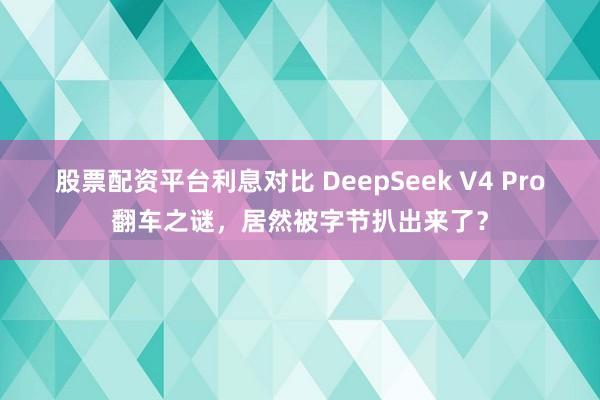 股票配资平台利息对比 DeepSeek V4 Pro翻车之谜，居然被字节扒出来了？