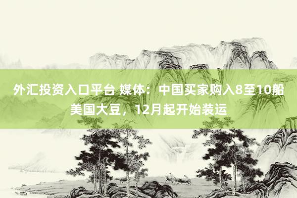外汇投资入口平台 媒体：中国买家购入8至10船美国大豆，12月起开始装运